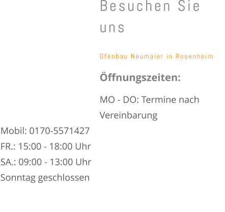 Besuchen Sie uns  Ofenbau Neumaier in Rosenheim   Öffnungszeiten:  MO - DO: Termine nach Vereinbarung Mobil: 0170-5571427  FR.: 15:00 - 18:00 Uhr  SA.: 09:00 - 13:00 Uhr  Sonntag geschlossen